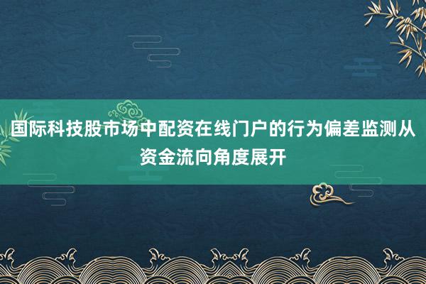国际科技股市场中配资在线门户的行为偏差监测从资金流向角度展开