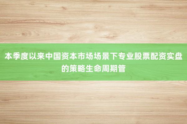 本季度以来中国资本市场场景下专业股票配资实盘的策略生命周期管