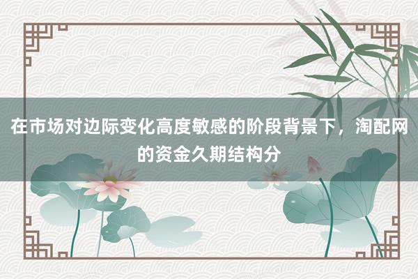 在市场对边际变化高度敏感的阶段背景下，淘配网的资金久期结构分