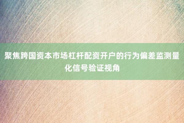 聚焦跨国资本市场杠杆配资开户的行为偏差监测量化信号验证视角