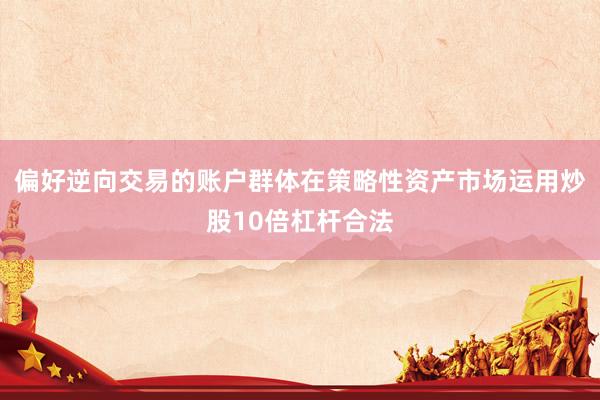 偏好逆向交易的账户群体在策略性资产市场运用炒股10倍杠杆合法
