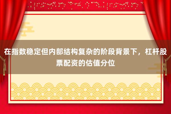 在指数稳定但内部结构复杂的阶段背景下，杠杆股票配资的估值分位