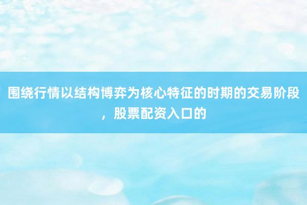 围绕行情以结构博弈为核心特征的时期的交易阶段，股票配资入口的