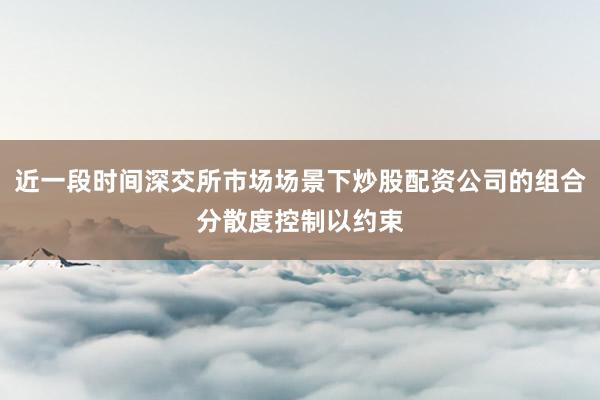 近一段时间深交所市场场景下炒股配资公司的组合分散度控制以约束