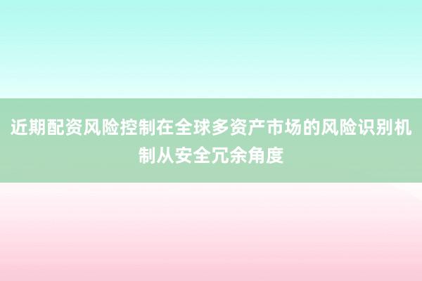 近期配资风险控制在全球多资产市场的风险识别机制从安全冗余角度
