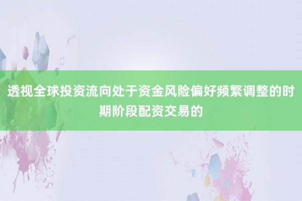 透视全球投资流向处于资金风险偏好频繁调整的时期阶段配资交易的