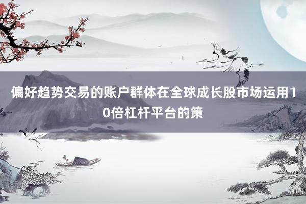 偏好趋势交易的账户群体在全球成长股市场运用10倍杠杆平台的策