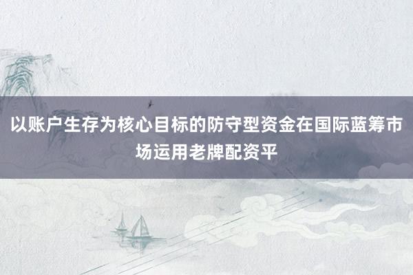 以账户生存为核心目标的防守型资金在国际蓝筹市场运用老牌配资平