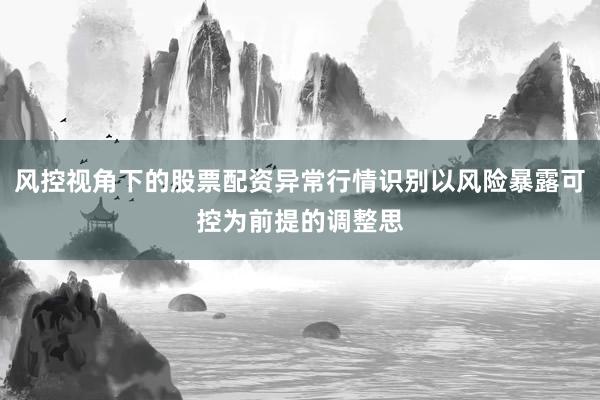 风控视角下的股票配资异常行情识别以风险暴露可控为前提的调整思
