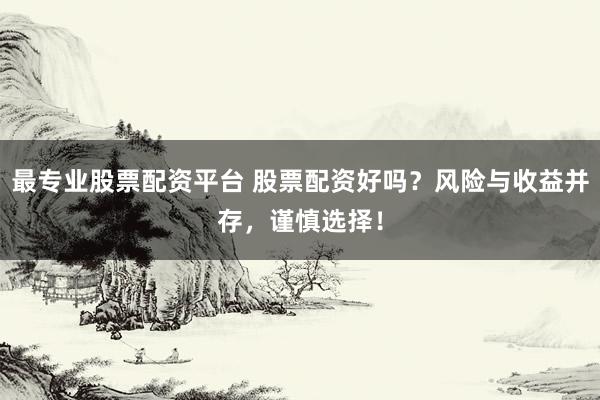 最专业股票配资平台 股票配资好吗?风险与收益并存,谨慎选择!