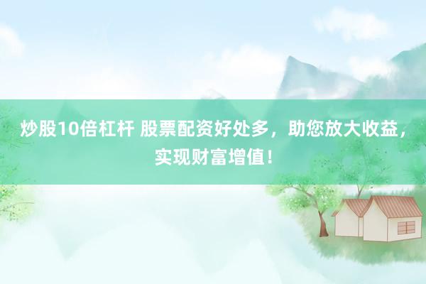 炒股10倍杠杆 股票配资好处多，助您放大收益，实现财富增值！