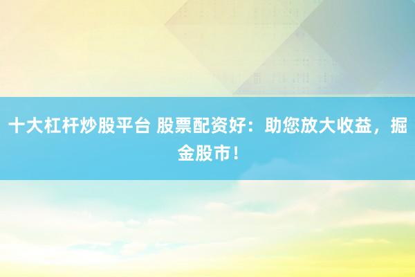 十大杠杆炒股平台 股票配资好：助您放大收益，掘金股市！