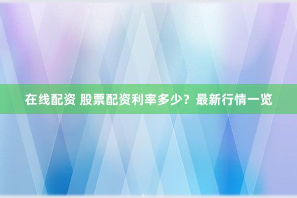 在线配资 股票配资利率多少?最新行情一览