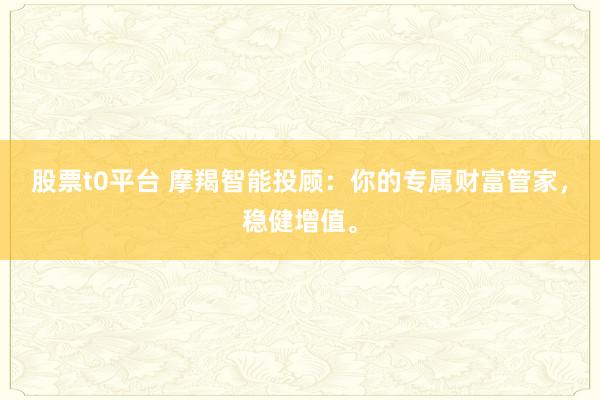 股票t0平台 摩羯智能投顾:你的专属财富管家,稳健增值。