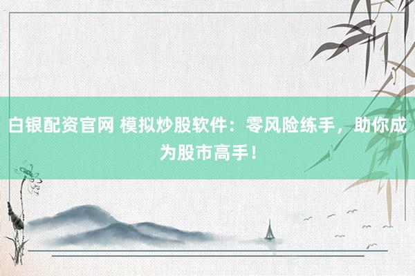 白银配资官网 模拟炒股软件：零风险练手，助你成为股市高手！