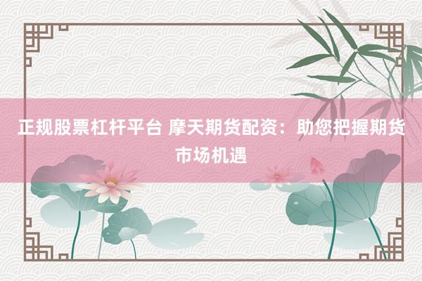 正规股票杠杆平台 摩天期货配资：助您把握期货市场机遇