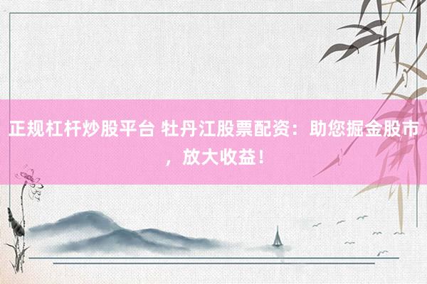正规杠杆炒股平台 牡丹江股票配资:助您掘金股市,放大收益!