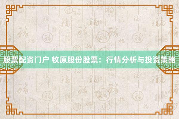 股票配资门户 牧原股份股票：行情分析与投资策略