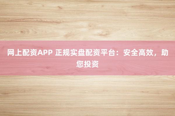 网上配资APP 正规实盘配资平台：安全高效，助您投资