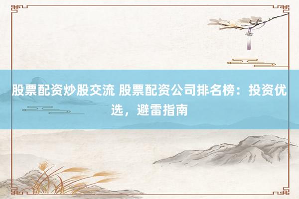 股票配资炒股交流 股票配资公司排名榜:投资优选,避雷指南