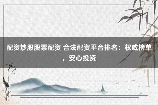 配资炒股股票配资 合法配资平台排名:权威榜单,安心投资