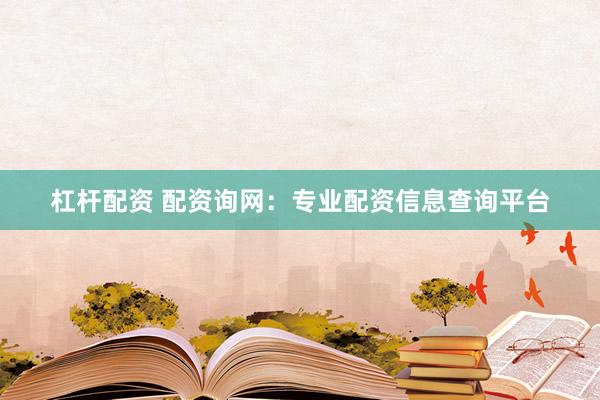 杠杆配资 配资询网：专业配资信息查询平台