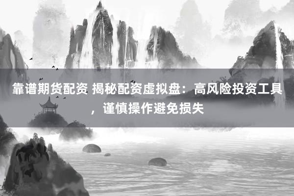 靠谱期货配资 揭秘配资虚拟盘：高风险投资工具，谨慎操作避免损失