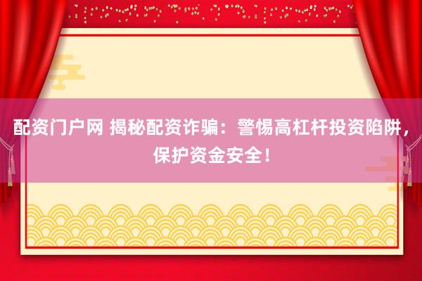 配资门户网 揭秘配资诈骗：警惕高杠杆投资陷阱，保护资金安全！