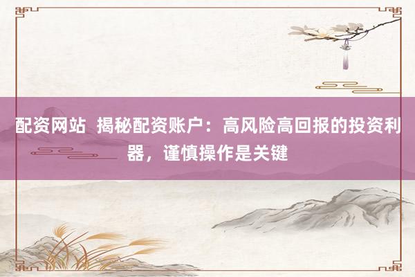 配资网站  揭秘配资账户：高风险高回报的投资利器，谨慎操作是关键