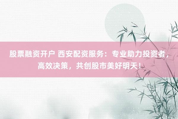 股票融资开户 西安配资服务：专业助力投资者，高效决策，共创股市美好明天！