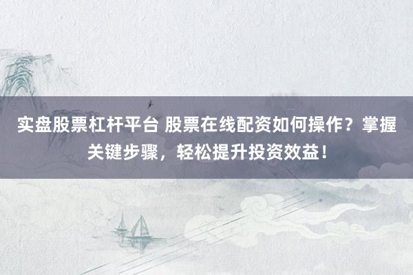 实盘股票杠杆平台 股票在线配资如何操作？掌握关键步骤，轻松提升投资效益！