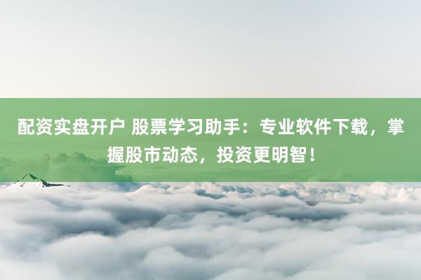 配资实盘开户 股票学习助手：专业软件下载，掌握股市动态，投资更明智！