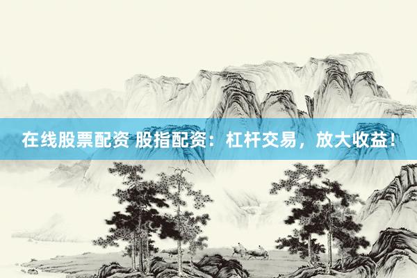 在线股票配资 股指配资：杠杆交易，放大收益！