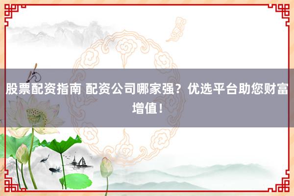 股票配资指南 配资公司哪家强？优选平台助您财富增值！