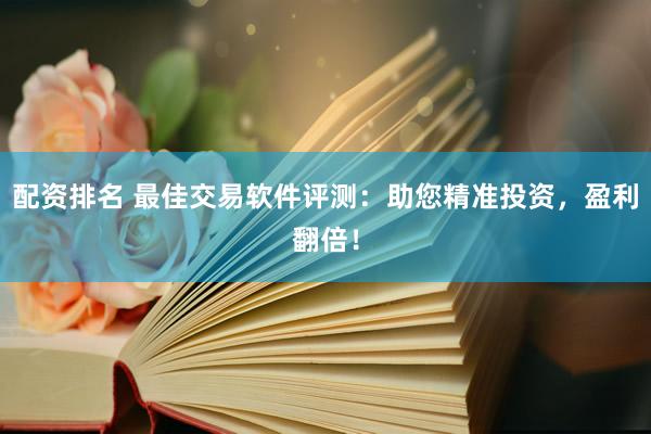 配资排名 最佳交易软件评测：助您精准投资，盈利翻倍！