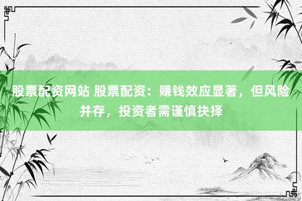 股票配资网站 股票配资：赚钱效应显著，但风险并存，投资者需谨慎抉择