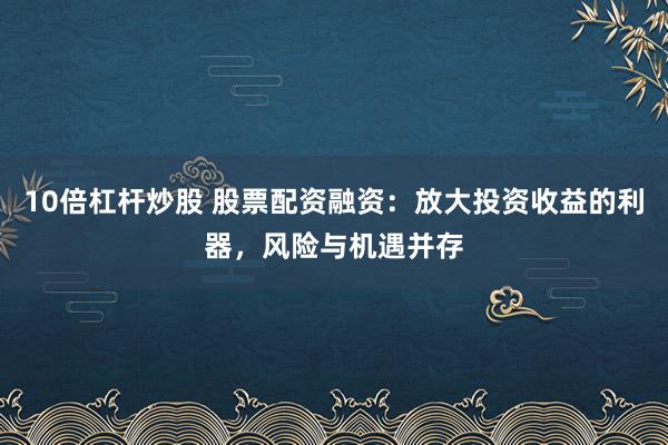 10倍杠杆炒股 股票配资融资：放大投资收益的利器，风险与机遇并存