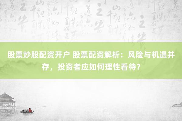 股票炒股配资开户 股票配资解析:风险与机遇并存,投资者应如何理性看待?