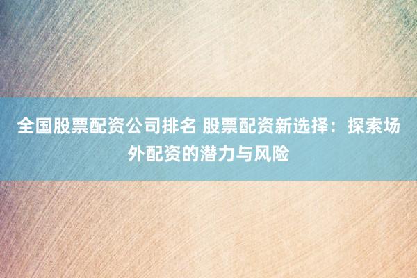 全国股票配资公司排名 股票配资新选择：探索场外配资的潜力与风险