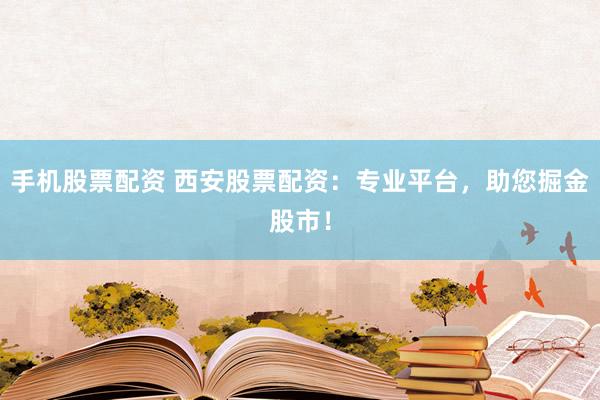 手机股票配资 西安股票配资：专业平台，助您掘金股市！