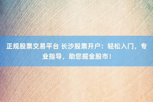 正规股票交易平台 长沙股票开户：轻松入门，专业指导，助您掘金股市！