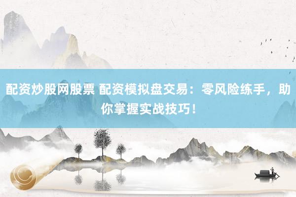 配资炒股网股票 配资模拟盘交易：零风险练手，助你掌握实战技巧！