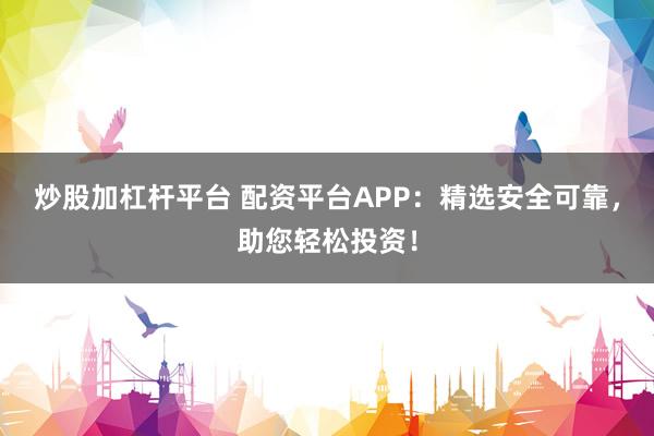 炒股加杠杆平台 配资平台APP：精选安全可靠，助您轻松投资！