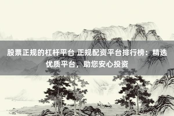 股票正规的杠杆平台 正规配资平台排行榜：精选优质平台，助您安心投资