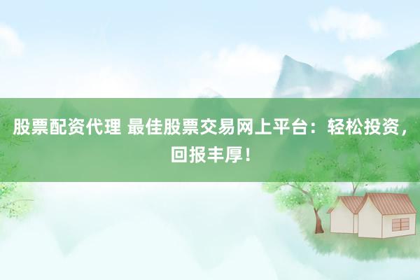 股票配资代理 最佳股票交易网上平台：轻松投资，回报丰厚！