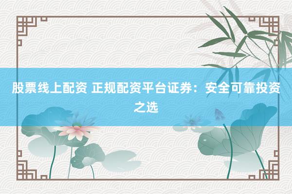 股票线上配资 正规配资平台证券：安全可靠投资之选