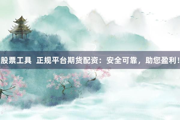 股票工具  正规平台期货配资：安全可靠，助您盈利！