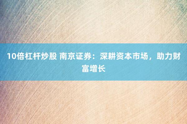 10倍杠杆炒股 南京证券：深耕资本市场，助力财富增长