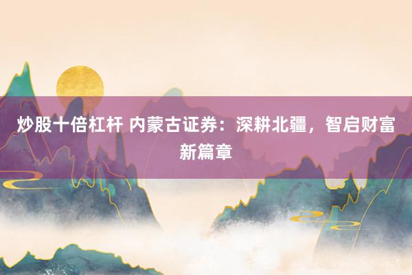 炒股十倍杠杆 内蒙古证券：深耕北疆，智启财富新篇章