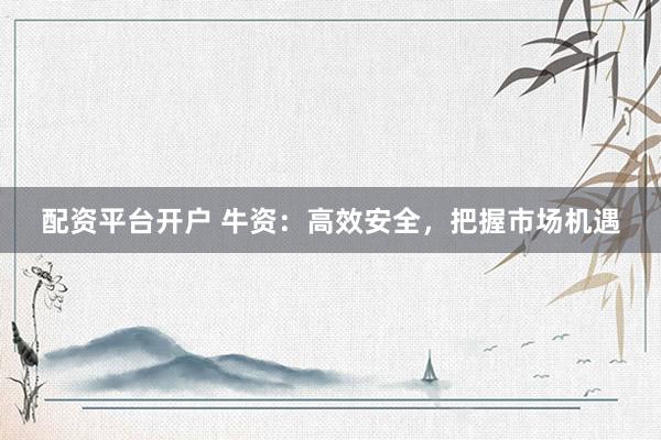 配资平台开户 牛资：高效安全，把握市场机遇
